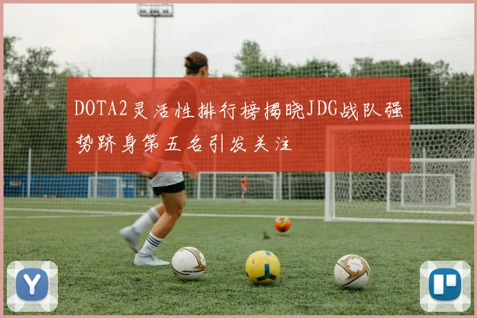 DOTA2灵活性排行榜揭晓JDG战队强势跻身第五名引发关注