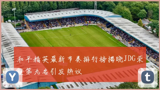 和平精英最新节奏排行榜揭晓JDG荣登第九名引发热议