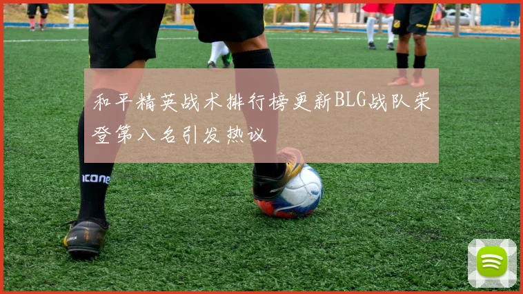和平精英战术排行榜更新BLG战队荣登第八名引发热议