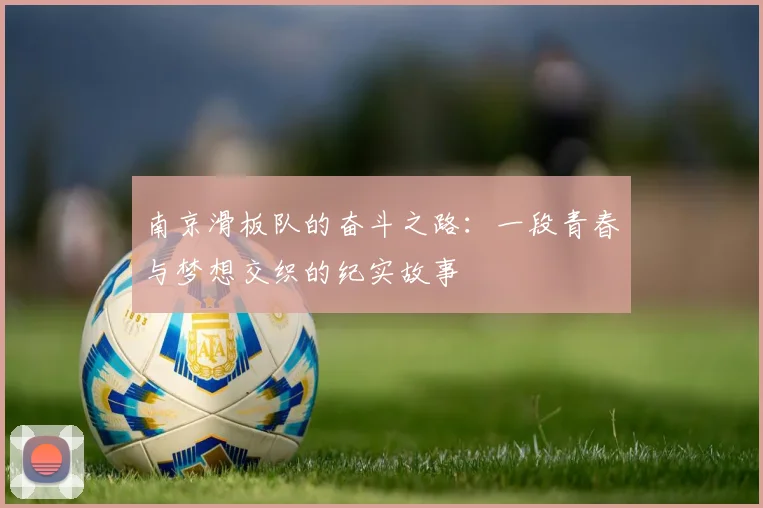 南京滑板队的奋斗之路：一段青春与梦想交织的纪实故事