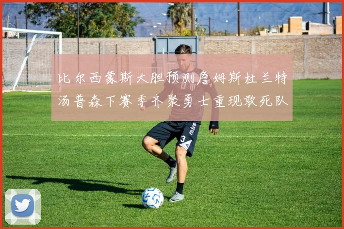 比尔西蒙斯大胆预测詹姆斯杜兰特汤普森下赛季齐聚勇士重现敢死队辉煌