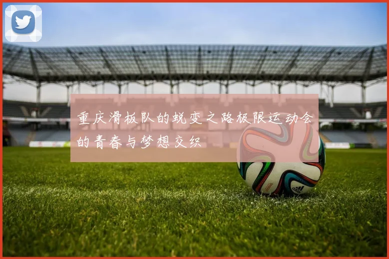 重庆滑板队的蜕变之路极限运动会的青春与梦想交织