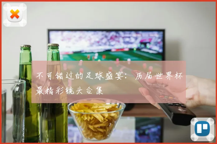 不可错过的足球盛宴：历届世界杯最精彩镜头合集