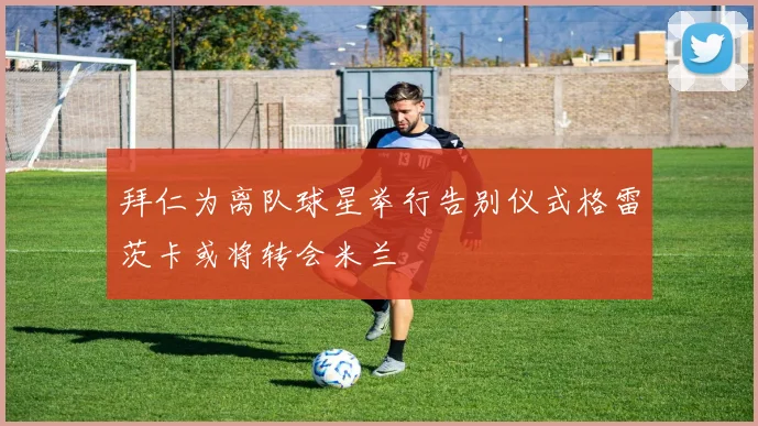 拜仁为离队球星举行告别仪式格雷茨卡或将转会米兰