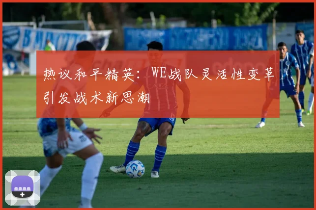 热议和平精英：WE战队灵活性变革引发战术新思潮