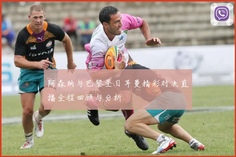 阿森纳与巴黎圣日耳曼精彩对决直播全程回顾与分析