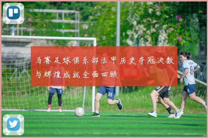 马赛足球俱乐部法甲历史夺冠次数与辉煌成就全面回顾