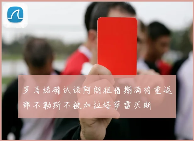 罗马诺确认诺阿朗租借期满将重返那不勒斯不被加拉塔萨雷买断