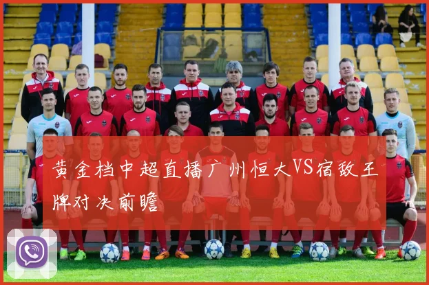 黄金档中超直播广州恒大VS宿敌王牌对决前瞻