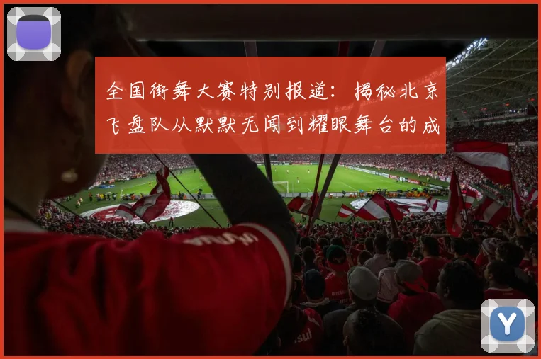 全国街舞大赛特别报道：揭秘北京飞盘队从默默无闻到耀眼舞台的成长历程