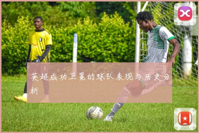 英超成功卫冕的球队表现与历史分析