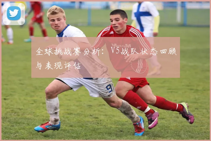 全球挑战赛分析：V5战队状态回顾与表现评估
