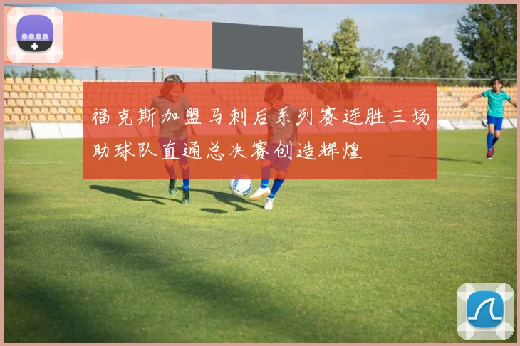 福克斯加盟马刺后系列赛连胜三场助球队直通总决赛创造辉煌