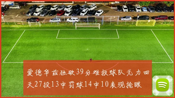 爱德华兹独砍39分难救球队无力回天27投13中罚球14中10表现抢眼