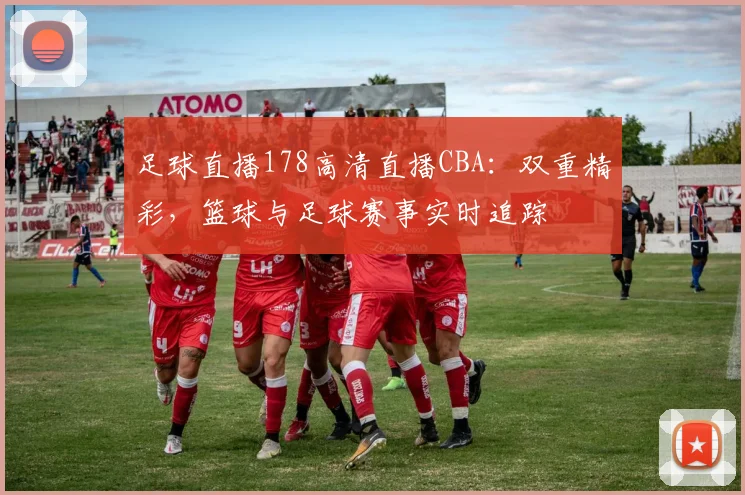 足球直播178高清直播CBA：双重精彩，篮球与足球赛事实时追踪