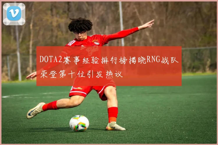 DOTA2赛事经验排行榜揭晓RNG战队荣登第十位引发热议
