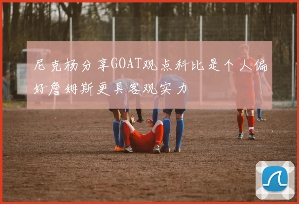 尼克杨分享GOAT观点科比是个人偏好詹姆斯更具客观实力