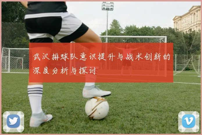武汉排球队意识提升与战术创新的深度分析与探讨