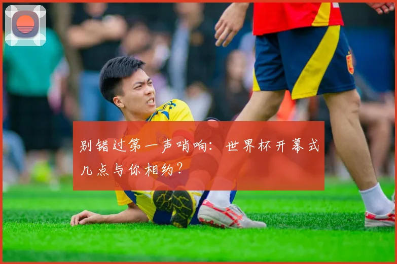 别错过第一声哨响：世界杯开幕式几点与你相约？